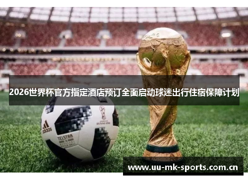 2026世界杯官方指定酒店预订全面启动球迷出行住宿保障计划 2026世界杯官方指定酒店预订全面启动球迷出行住宿保障计划